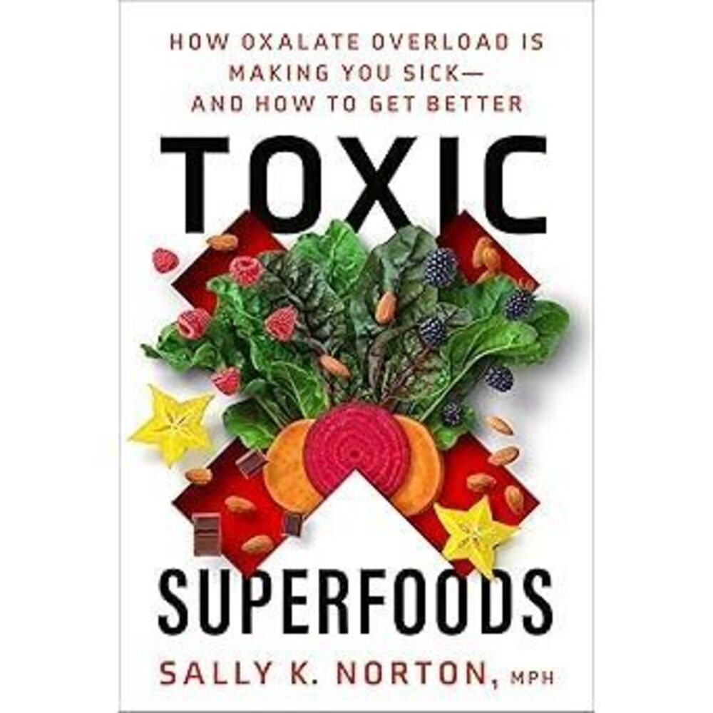 Toxic Superfoods: How Oxalate Overload Is Making You Sick--And How To Get Better